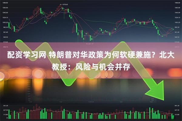 配资学习网 特朗普对华政策为何软硬兼施？北大教授：风险与机会并存