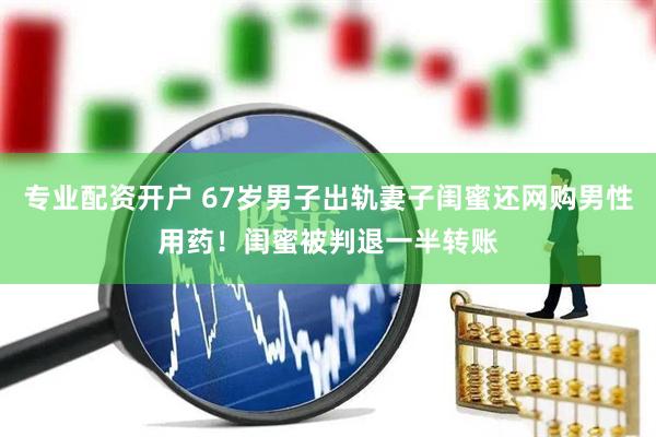 专业配资开户 67岁男子出轨妻子闺蜜还网购男性用药！闺蜜被判退一半转账