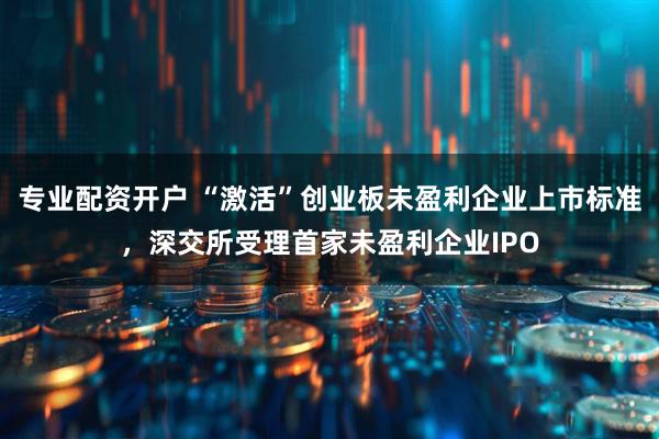 专业配资开户 “激活”创业板未盈利企业上市标准，深交所受理首家未盈利企业IPO