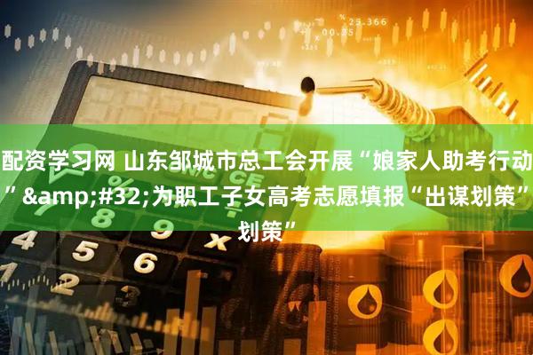 配资学习网 山东邹城市总工会开展“娘家人助考行动”&#32;为职工子女高考志愿填报“出谋划策”