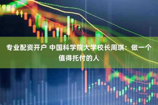 专业配资开户 中国科学院大学校长周琪：做一个值得托付的人