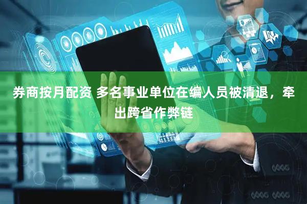 券商按月配资 多名事业单位在编人员被清退，牵出跨省作弊链
