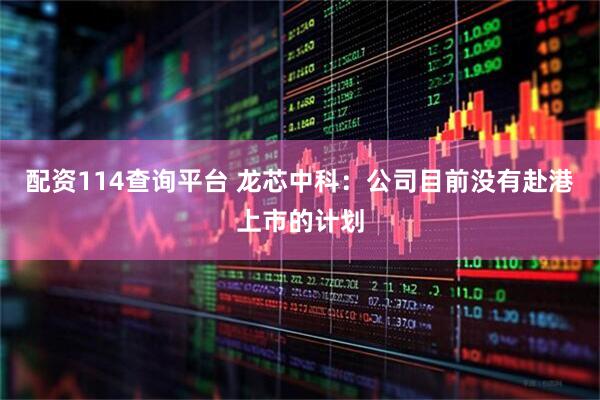 配资114查询平台 龙芯中科：公司目前没有赴港上市的计划