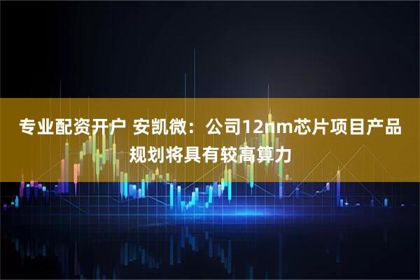 专业配资开户 安凯微：公司12nm芯片项目产品规划将具有较高算力
