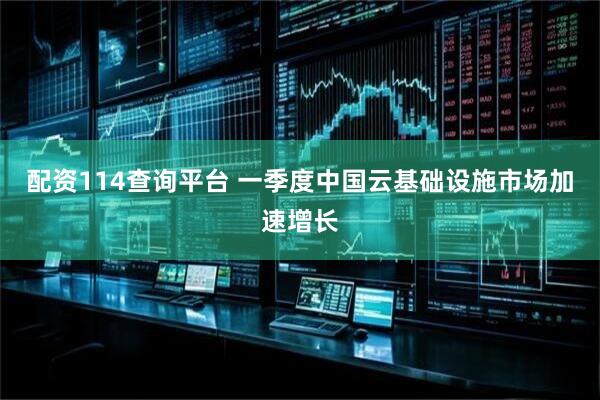 配资114查询平台 一季度中国云基础设施市场加速增长