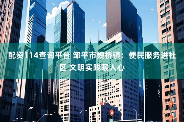 配资114查询平台 邹平市魏桥镇：便民服务进社区 文明实践暖人心
