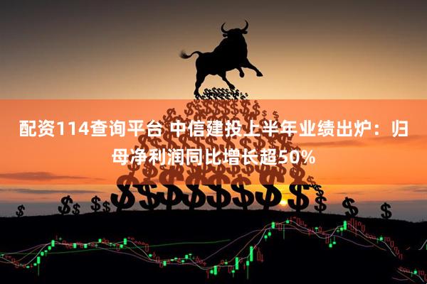 配资114查询平台 中信建投上半年业绩出炉：归母净利润同比增长超50%