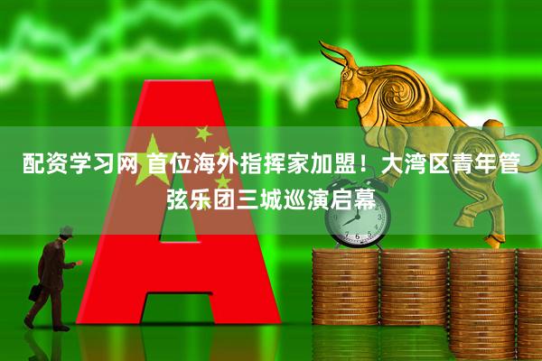 配资学习网 首位海外指挥家加盟！大湾区青年管弦乐团三城巡演启幕