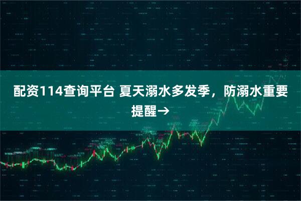 配资114查询平台 夏天溺水多发季，防溺水重要提醒→