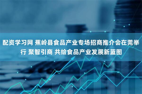 配资学习网 蕉岭县食品产业专场招商推介会在莞举行 聚智引商 共绘食品产业发展新蓝图