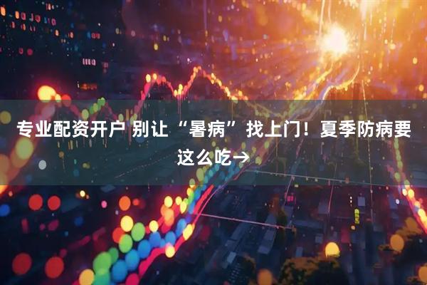 专业配资开户 别让 “暑病” 找上门！夏季防病要这么吃→