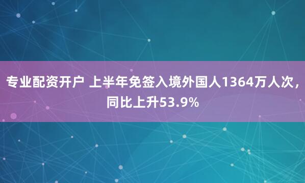 专业配资开户 上半年免签入境外国人1364万人次，同比上升53.9%