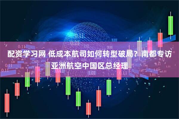 配资学习网 低成本航司如何转型破局？南都专访亚洲航空中国区总经理