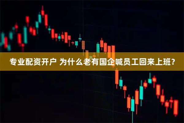 专业配资开户 为什么老有国企喊员工回来上班？