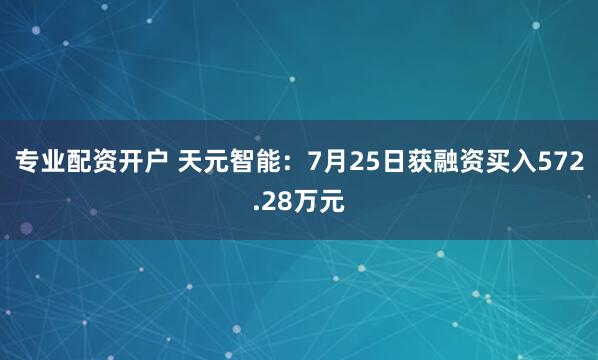 专业配资开户 天元智能：7月25日获融资买入572.28万元