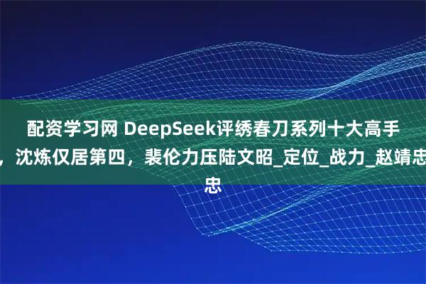 配资学习网 DeepSeek评绣春刀系列十大高手，沈炼仅居第四，裴伦力压陆文昭_定位_战力_赵靖忠