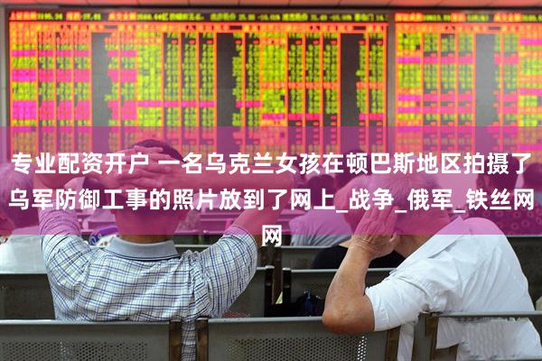 专业配资开户 一名乌克兰女孩在顿巴斯地区拍摄了乌军防御工事的照片放到了网上_战争_俄军_铁丝网