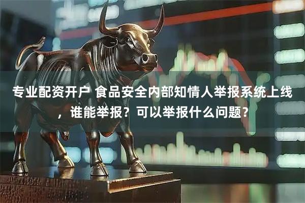 专业配资开户 食品安全内部知情人举报系统上线，谁能举报？可以举报什么问题？
