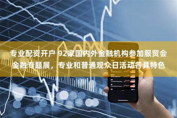 专业配资开户 92家国内外金融机构参加服贸会金融专题展，专业和普通观众日活动各具特色