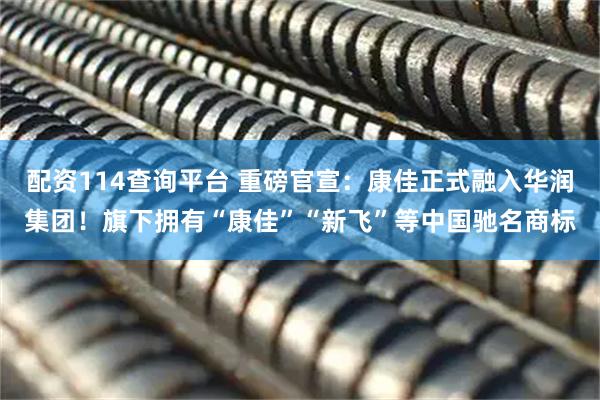 配资114查询平台 重磅官宣：康佳正式融入华润集团！旗下拥有“康佳”“新飞”等中国驰名商标